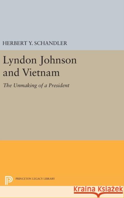Lyndon Johnson and Vietnam: The Unmaking of a President Herbert Y. Schandler 9780691641065 Princeton University Press
