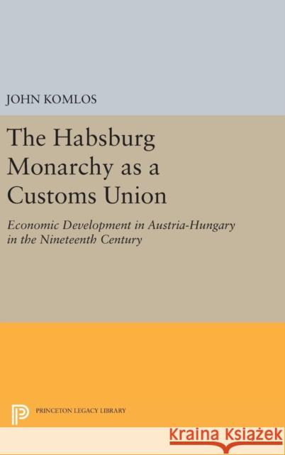 The Habsburg Monarchy as a Customs Union: Economic Development in Austria-Hungary in the Nineteenth Century John Komlos 9780691641089 Princeton University Press