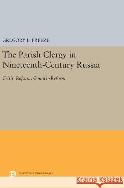 The Parish Clergy in Nineteenth-Century Russia: Crisis, Reform, Counter-Reform Gregory L. Freeze 9780691641096 Princeton University Press