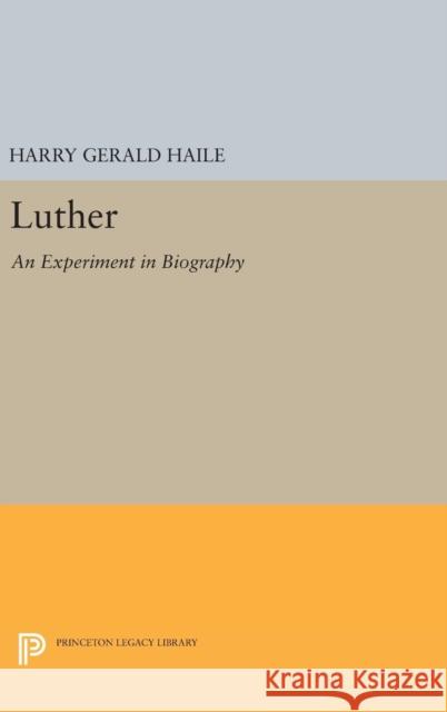 Luther: An Experiment in Biography Harry Gerald Haile 9780691641119 Princeton University Press