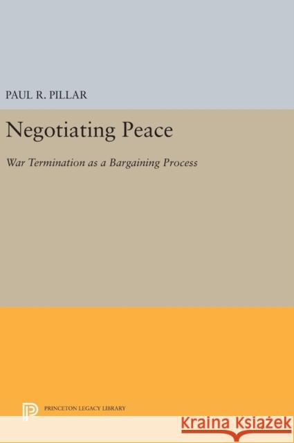 Negotiating Peace: War Termination as a Bargaining Process Paul R. Pillar 9780691641133