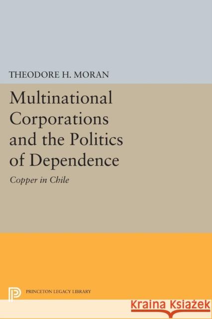 Multinational Corporations and the Politics of Dependence: Copper in Chile Theodore H. Moran 9780691641171 Princeton University Press