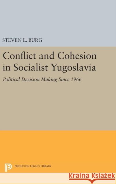 Conflict and Cohesion in Socialist Yugoslavia: Political Decision Making Since 1966 Steven L. Burg 9780691641195 Princeton University Press