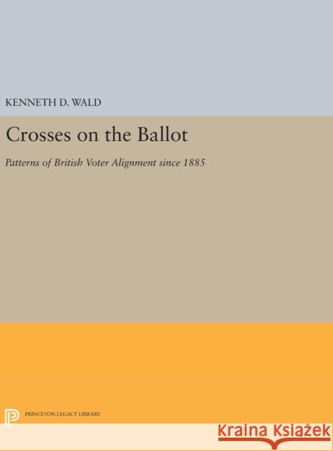 Crosses on the Ballot: Patterns of British Voter Alignment Since 1885 Kenneth D. Wald 9780691641294