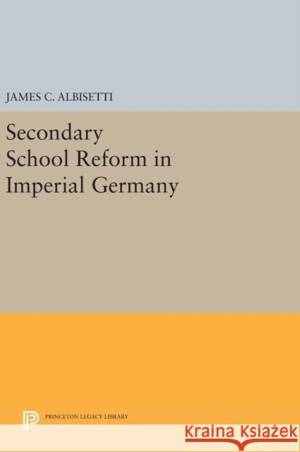 Secondary School Reform in Imperial Germany James C. Albisetti 9780691641393