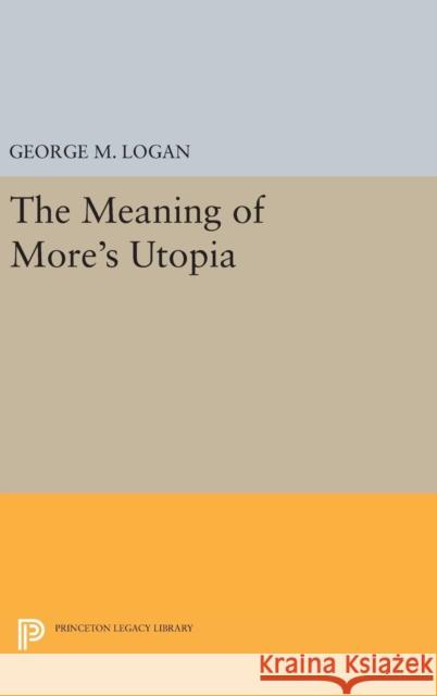 The Meaning of More's Utopia George M. Logan 9780691641461 Princeton University Press
