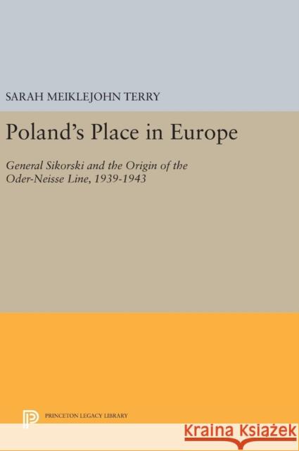 Poland's Place in Europe: General Sikorski and the Origin of the Oder-Neisse Line, 1939-1943 Sarah Meiklejohn Terry 9780691641508