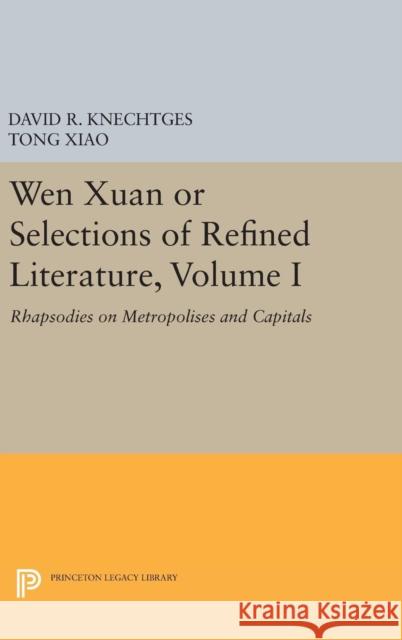 Wen Xuan or Selections of Refined Literature, Volume I: Rhapsodies on Metropolises and Capitals David R. Knechtges Tong Xiao 9780691641560 Princeton University Press