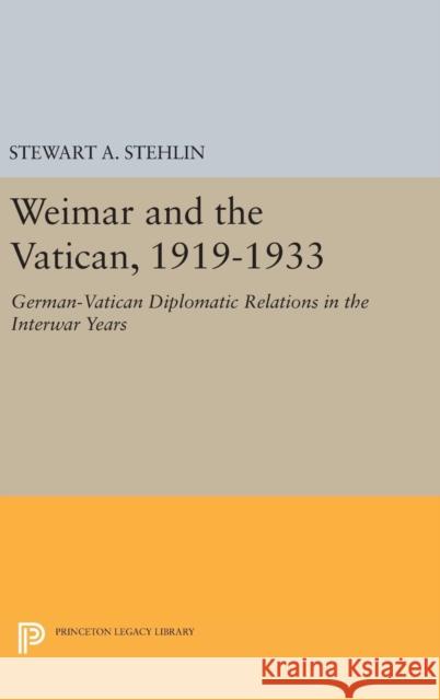 Weimar and the Vatican, 1919-1933: German-Vatican Diplomatic Relations in the Interwar Years Stewart A. Stehlin 9780691641614 Princeton University Press