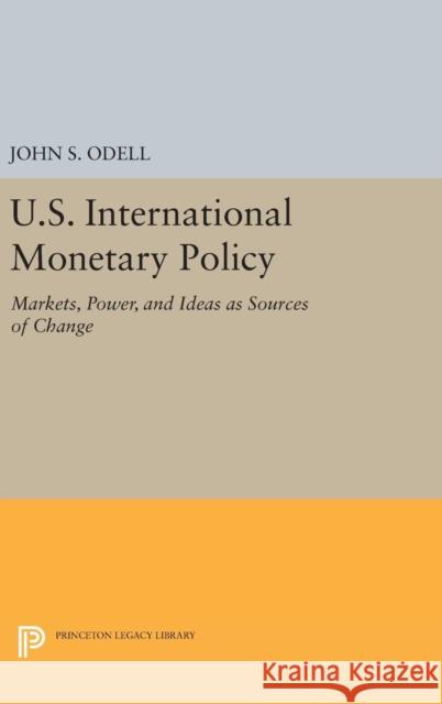 U.S. International Monetary Policy: Markets, Power, and Ideas as Sources of Change John S. Odell 9780691641676 Princeton University Press