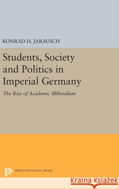 Students, Society and Politics in Imperial Germany: The Rise of Academic Illiberalism Konrad H. Jarausch 9780691641904