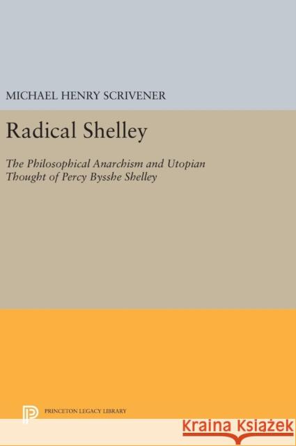 Radical Shelley: The Philosophical Anarchism and Utopian Thought of Percy Bysshe Shelley Michael Henry Scrivener 9780691641935