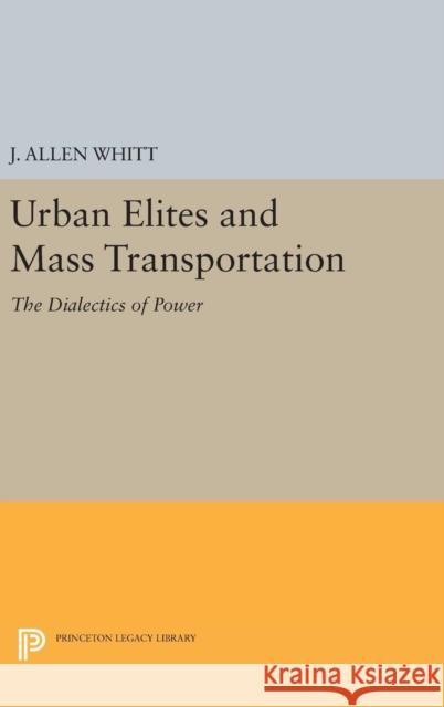 Urban Elites and Mass Transportation: The Dialectics of Power J. Allen Whitt 9780691641973