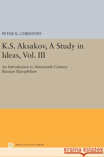 K.S. Aksakov, a Study in Ideas, Vol. III: An Introduction to Nineteenth-Century Russian Slavophilism Peter K. Christoff 9780691642130