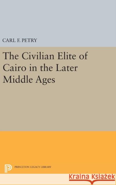The Civilian Elite of Cairo in the Later Middle Ages Carl F. Petry 9780691642178 Princeton University Press