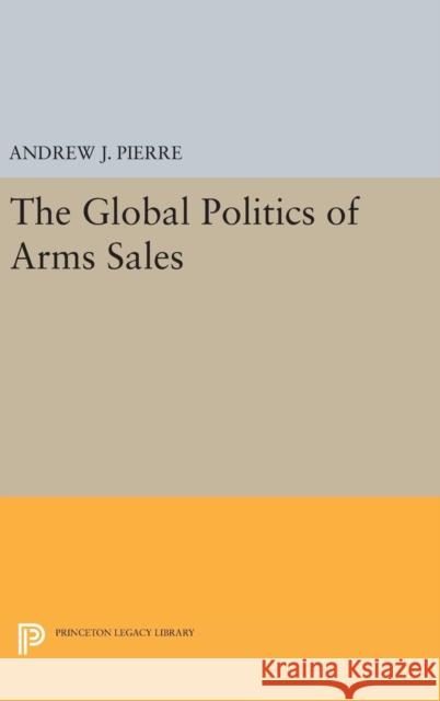 The Global Politics of Arms Sales Andrew J. Pierre 9780691642314