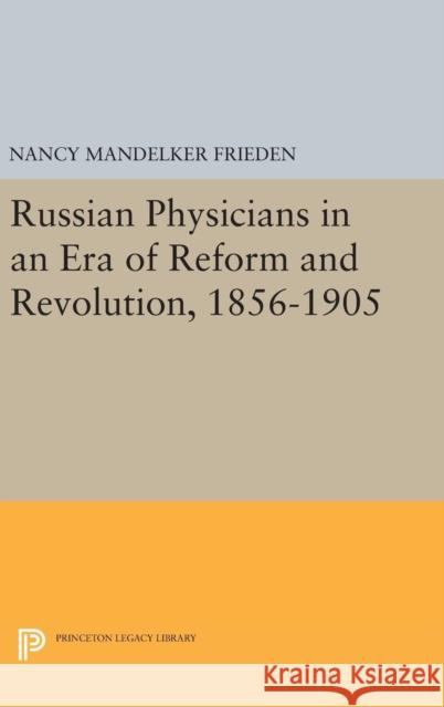 Russian Physicians in an Era of Reform and Revolution, 1856-1905 Nancy Mandelker Frieden 9780691642321 Princeton University Press