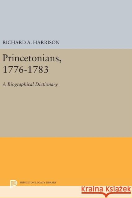 Princetonians, 1776-1783: A Biographical Dictionary Richard A. Harrison 9780691642352