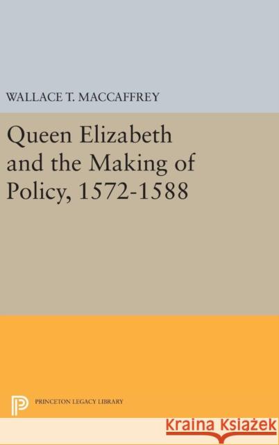 Queen Elizabeth and the Making of Policy, 1572-1588 Wallace T. MacCaffrey 9780691642512 Princeton University Press