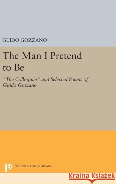 The Man I Pretend to Be: The Colloquies and Selected Poems of Guido Gozzano Guido Gozzano Michael Palma 9780691642628 Princeton University Press