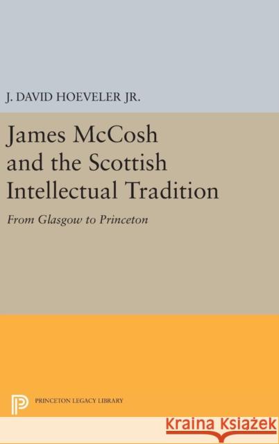 James McCosh and the Scottish Intellectual Tradition: From Glasgow to Princeton J. David, Jr. Hoeveler 9780691642789