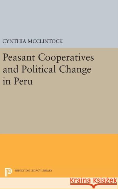 Peasant Cooperatives and Political Change in Peru Cynthia McClintock 9780691642796 Princeton University Press