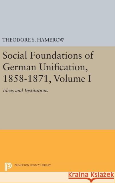 Social Foundations of German Unification, 1858-1871, Volume I: Ideas and Institutions Theodore S. Hamerow 9780691642826 Princeton University Press