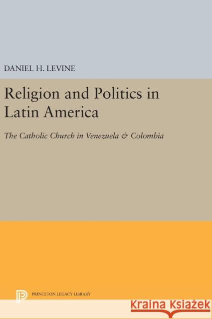 Religion and Politics in Latin America: The Catholic Church in Venezuela & Colombia Daniel H. Levine 9780691642833 Princeton University Press