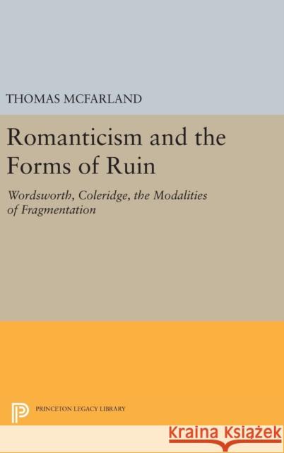 Romanticism and the Forms of Ruin: Wordsworth, Coleridge, the Modalities of Fragmentation Thomas McFarland 9780691642871 Princeton University Press