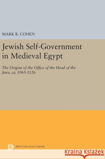 Jewish Self-Government in Medieval Egypt: The Origins of the Office of the Head of the Jews, Ca. 1065-1126 Mark R. Cohen 9780691642888