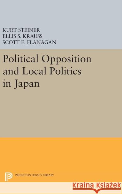 Political Opposition and Local Politics in Japan Kurt Steiner Ellis S. Krauss Scott E. Flanagan 9780691642895 Princeton University Press
