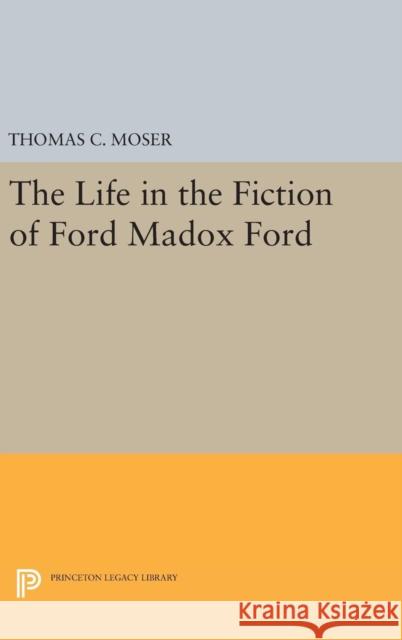 The Life in the Fiction of Ford Madox Ford Thomas C. Moser 9780691642925