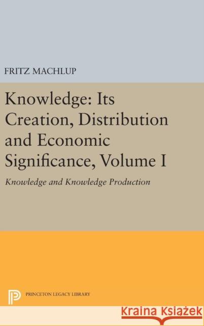 Knowledge: Its Creation, Distribution and Economic Significance, Volume I: Knowledge and Knowledge Production Fritz Machlup 9780691642963