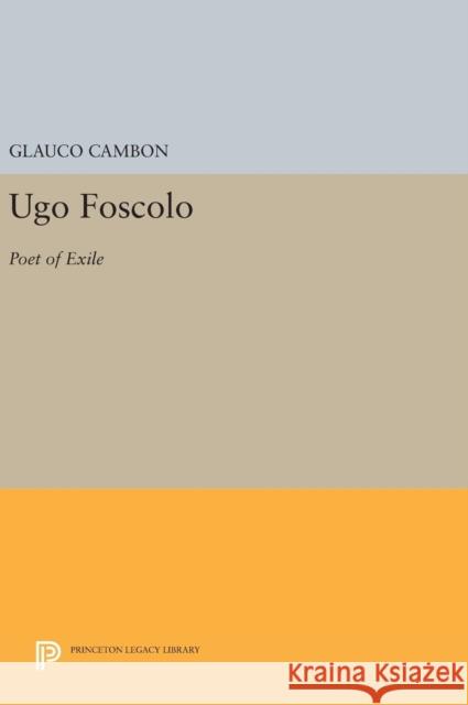 Ugo Foscolo: Poet of Exile Glauco Cambon 9780691643090 Princeton University Press