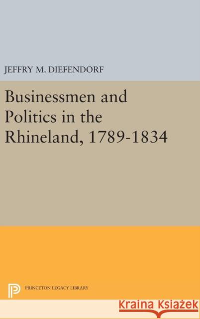 Businessmen and Politics in the Rhineland, 1789-1834 Jeffry M. Diefendorf 9780691643359 Princeton University Press