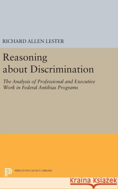 Reasoning about Discrimination: The Analysis of Professional and Executive Work in Federal Antibias Programs Richard Allen Lester 9780691643519