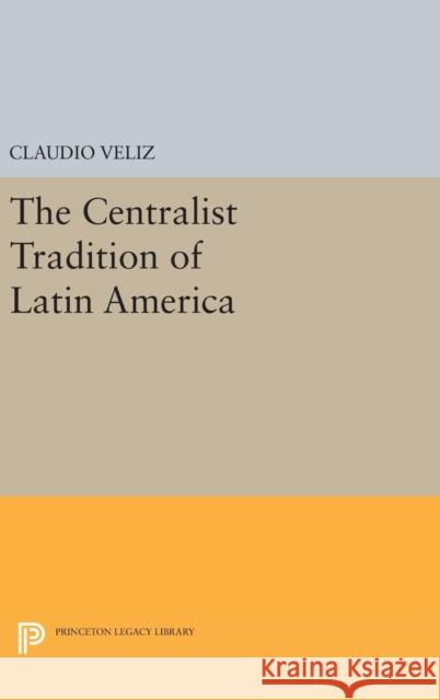 The Centralist Tradition of Latin America Claudio Veliz 9780691643601 Princeton University Press