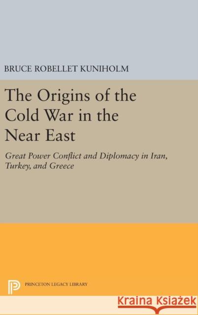 The Origins of the Cold War in the Near East: Great Power Conflict and Diplomacy in Iran, Turkey, and Greece Bruce Robellet Kuniholm 9780691643618