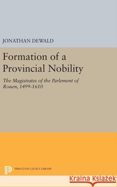 Formation of a Provincial Nobility: The Magistrates of the Parlement of Rouen, 1499-1610 Jonathan Dewald 9780691643625 Princeton University Press