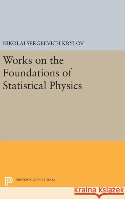 Works on the Foundations of Statistical Physics Nikolai Sergeevich Krylov Joel S. Migdal 9780691643748 Princeton University Press