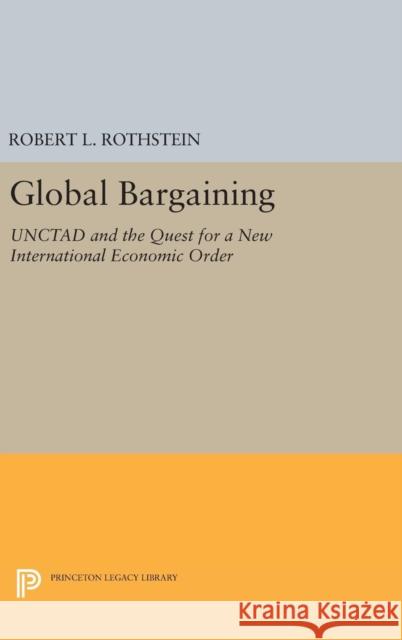 Global Bargaining: Unctad and the Quest for a New International Economic Order Robert L. Rothstein 9780691643755