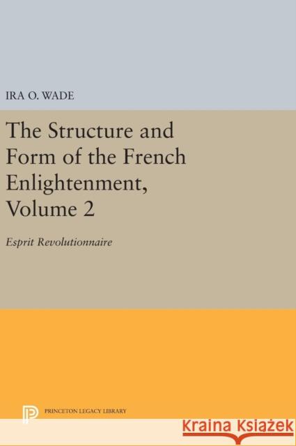 The Structure and Form of the French Enlightenment, Volume 2: Esprit Revolutionnaire Ira O. Wade 9780691643762 Princeton University Press