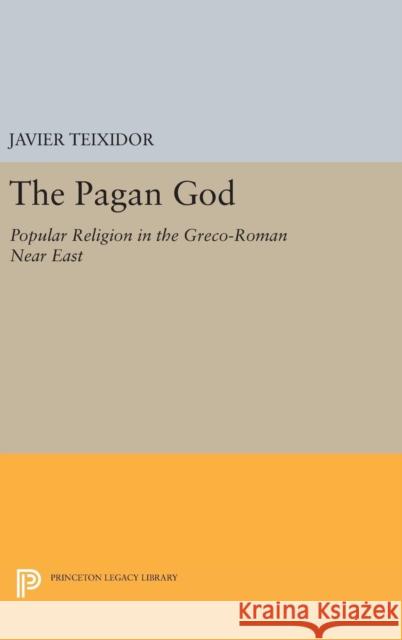 The Pagan God: Popular Religion in the Greco-Roman Near East Javier Teixidor 9780691643878 Princeton University Press