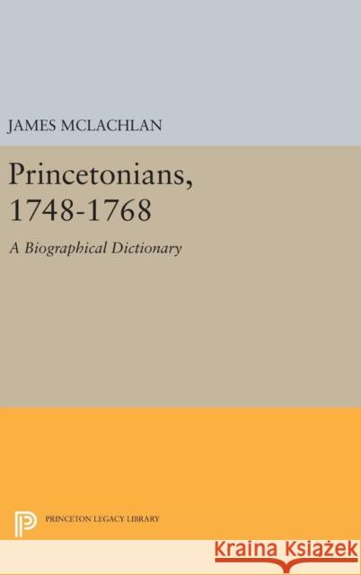 Princetonians, 1748-1768: A Biographical Dictionary James McLachlan 9780691643892 Princeton University Press