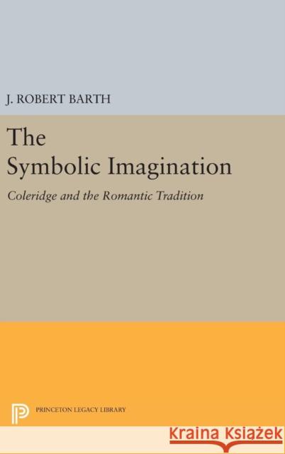 The Symbolic Imagination: Coleridge and the Romantic Tradition J. Robert Barth 9780691643946 Princeton University Press