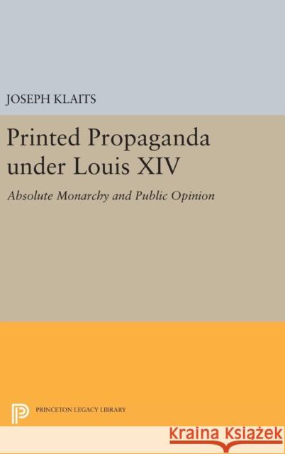 Printed Propaganda Under Louis XIV: Absolute Monarchy and Public Opinion Joseph Klaits 9780691643984 Princeton University Press