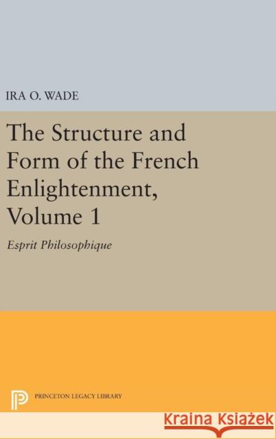 The Structure and Form of the French Enlightenment, Volume 1: Esprit Philosophique Ira O. Wade 9780691644011 Princeton University Press