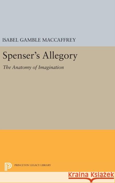 Spenser's Allegory: The Anatomy of Imagination Isabel Gamble MacCaffrey 9780691644288 Princeton University Press