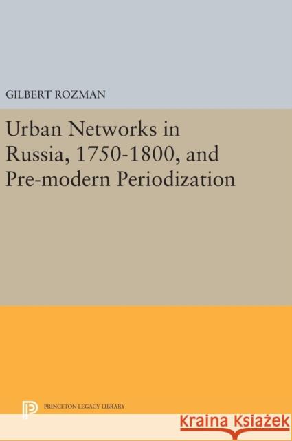 Urban Networks in Russia, 1750-1800, and Pre-Modern Periodization Gilbert Rozman 9780691644516