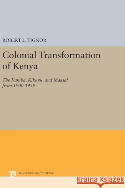Colonial Transformation of Kenya: The Kamba, Kikuyu, and Maasai from 1900-1939 Robert L. Tignor 9780691644523 Princeton University Press